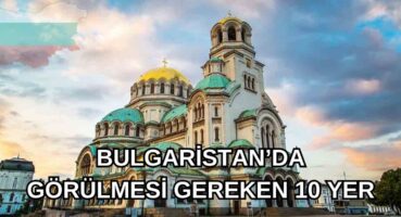 Bulgaristan Gezi Rehberi: Tatilinizde Ziyaret Etmeniz Gereken 10 Nokta